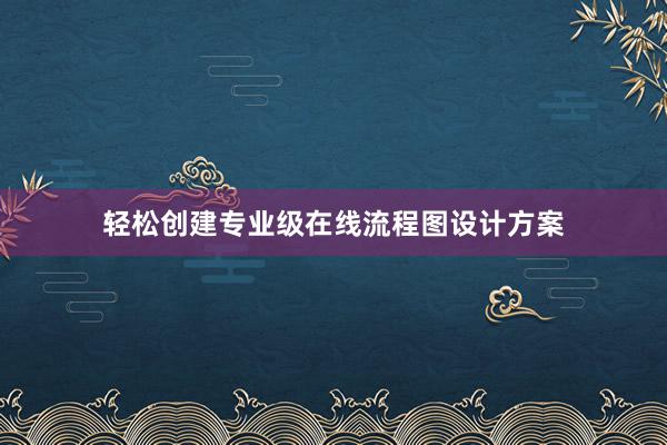 轻松创建专业级在线流程图设计方案