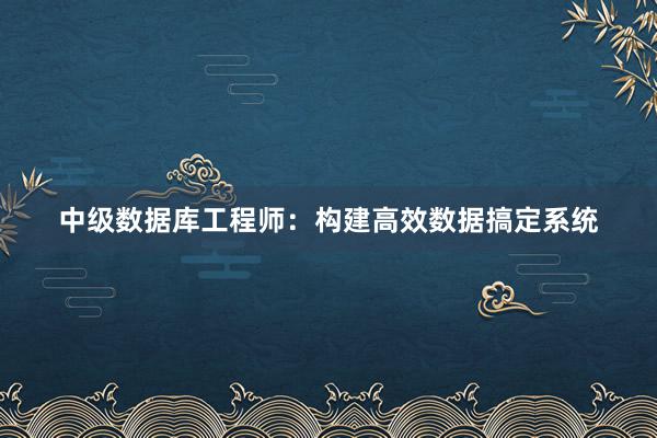 中级数据库工程师：构建高效数据搞定系统