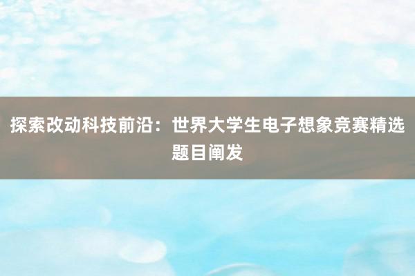 探索改动科技前沿：世界大学生电子想象竞赛精选题目阐发