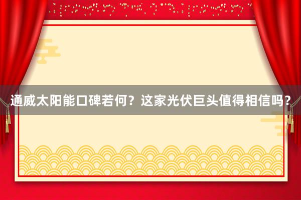 通威太阳能口碑若何？这家光伏巨头值得相信吗？